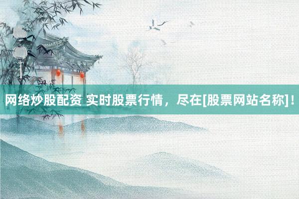 网络炒股配资 实时股票行情，尽在[股票网站名称]！