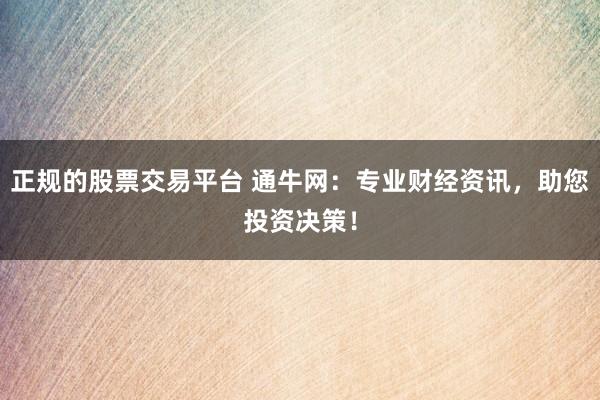正规的股票交易平台 通牛网：专业财经资讯，助您投资决策！
