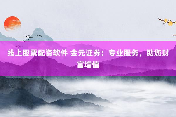 线上股票配资软件 金元证券：专业服务，助您财富增值