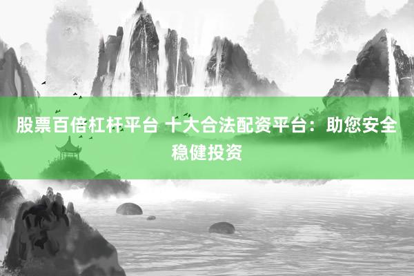 股票百倍杠杆平台 十大合法配资平台：助您安全稳健投资