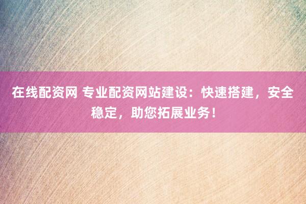 在线配资网 专业配资网站建设：快速搭建，安全稳定，助您拓展业务！