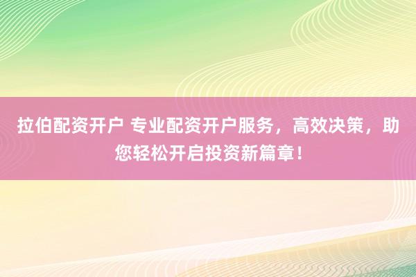 拉伯配资开户 专业配资开户服务，高效决策，助您轻松开启投资新篇章！