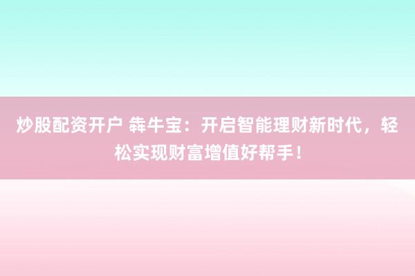 炒股配资开户 犇牛宝：开启智能理财新时代，轻松实现财富增值好帮手！