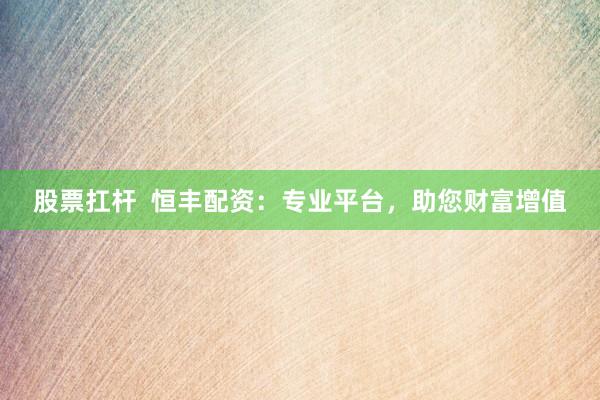 股票扛杆  恒丰配资：专业平台，助您财富增值