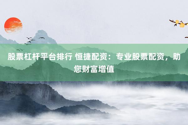 股票杠杆平台排行 恒捷配资：专业股票配资，助您财富增值