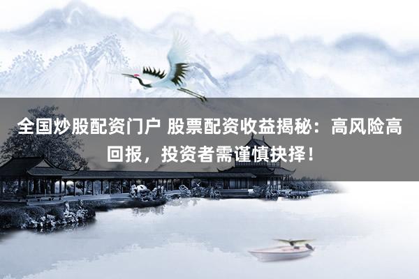 全国炒股配资门户 股票配资收益揭秘：高风险高回报，投资者需谨慎抉择！
