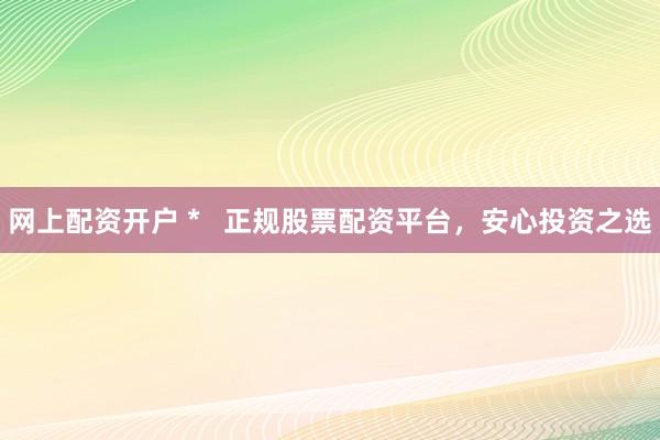 网上配资开户 *   正规股票配资平台，安心投资之选