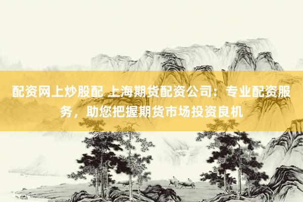配资网上炒股配 上海期货配资公司：专业配资服务，助您把握期货市场投资良机
