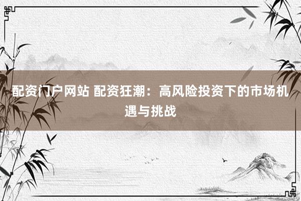 配资门户网站 配资狂潮：高风险投资下的市场机遇与挑战