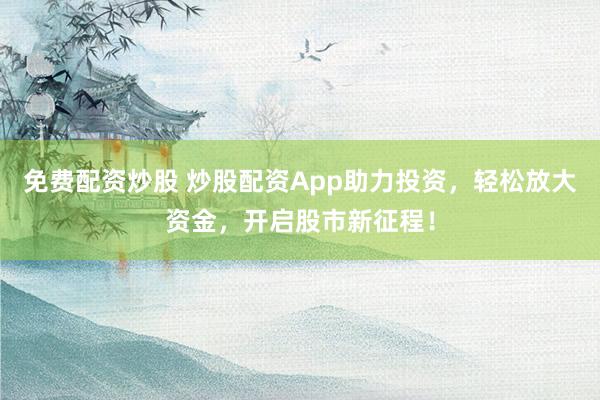 免费配资炒股 炒股配资App助力投资，轻松放大资金，开启股市新征程！