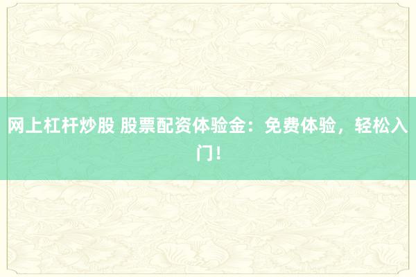 网上杠杆炒股 股票配资体验金：免费体验，轻松入门！
