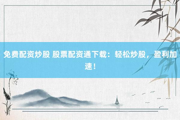 免费配资炒股 股票配资通下载：轻松炒股，盈利加速！