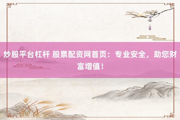 炒股平台杠杆 股票配资网首页：专业安全，助您财富增值！