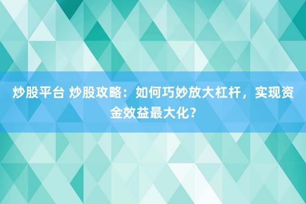 炒股平台 炒股攻略：如何巧妙放大杠杆，实现资金效益最大化？