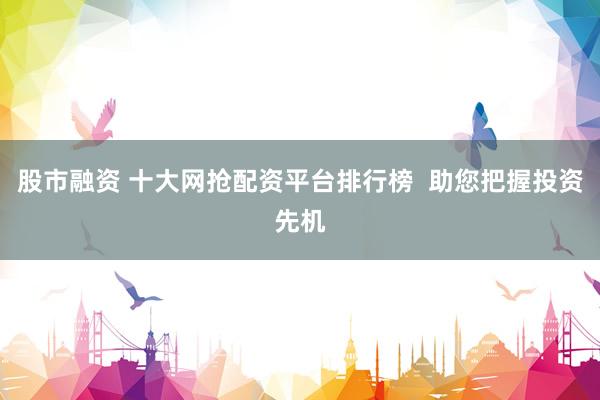 股市融资 十大网抢配资平台排行榜  助您把握投资先机