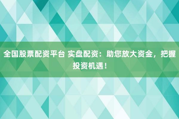 全国股票配资平台 实盘配资：助您放大资金，把握投资机遇！