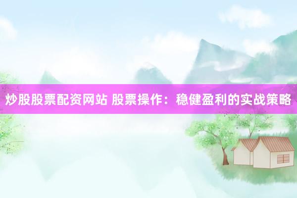 炒股股票配资网站 股票操作：稳健盈利的实战策略