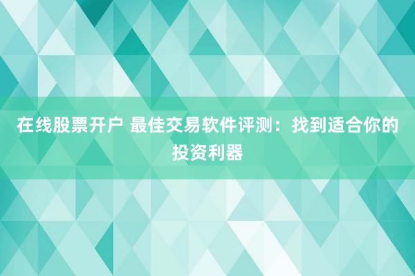 在线股票开户 最佳交易软件评测：找到适合你的投资利器