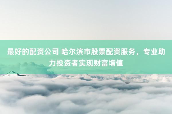 最好的配资公司 哈尔滨市股票配资服务，专业助力投资者实现财富增值