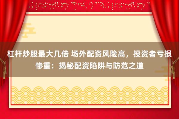 杠杆炒股最大几倍 场外配资风险高，投资者亏损惨重：揭秘配资陷阱与防范之道