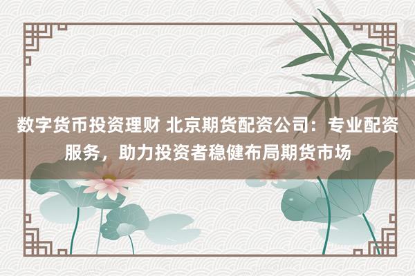 数字货币投资理财 北京期货配资公司：专业配资服务，助力投资者稳健布局期货市场