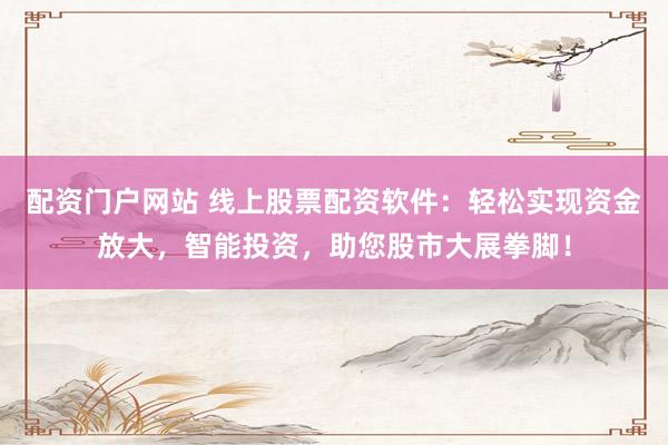 配资门户网站 线上股票配资软件：轻松实现资金放大，智能投资，助您股市大展拳脚！
