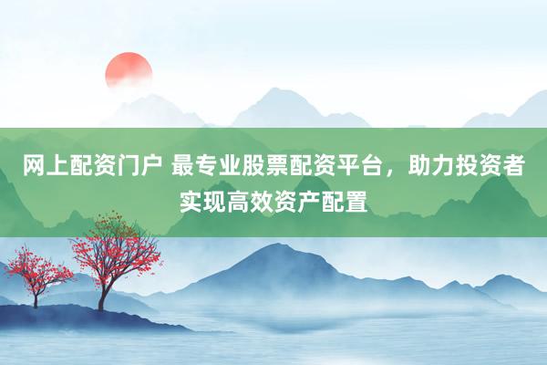 网上配资门户 最专业股票配资平台，助力投资者实现高效资产配置