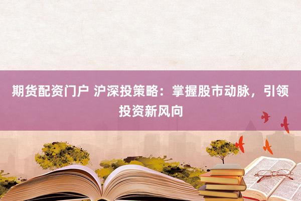 期货配资门户 沪深投策略：掌握股市动脉，引领投资新风向
