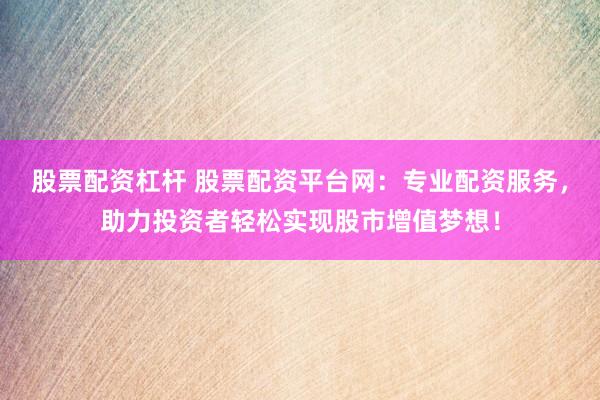 股票配资杠杆 股票配资平台网：专业配资服务，助力投资者轻松实现股市增值梦想！