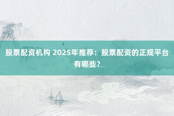股票配资机构 2025年推荐：股票配资的正规平台有哪些？
