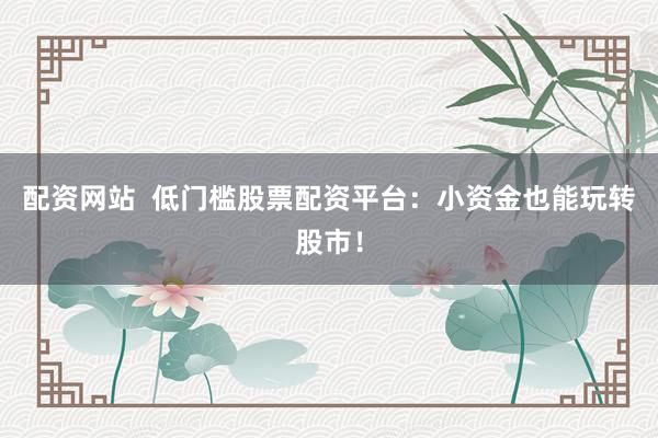 配资网站  低门槛股票配资平台：小资金也能玩转股市！