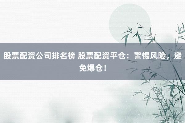 股票配资公司排名榜 股票配资平仓：警惕风险，避免爆仓！