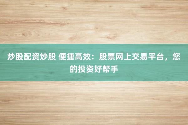 炒股配资炒股 便捷高效：股票网上交易平台，您的投资好帮手