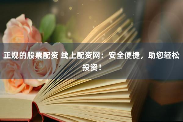 正规的股票配资 线上配资网：安全便捷，助您轻松投资！