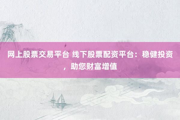 网上股票交易平台 线下股票配资平台：稳健投资，助您财富增值