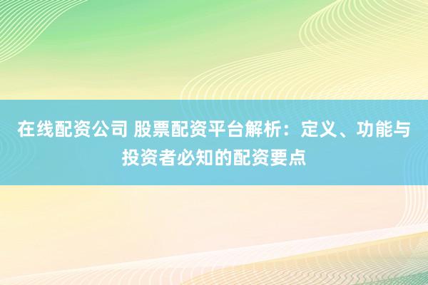 在线配资公司 股票配资平台解析：定义、功能与投资者必知的配资要点