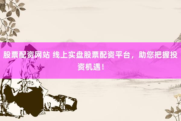 股票配资网站 线上实盘股票配资平台，助您把握投资机遇！