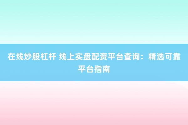 在线炒股杠杆 线上实盘配资平台查询：精选可靠平台指南