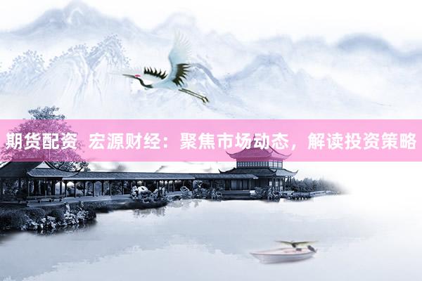 期货配资  宏源财经：聚焦市场动态，解读投资策略
