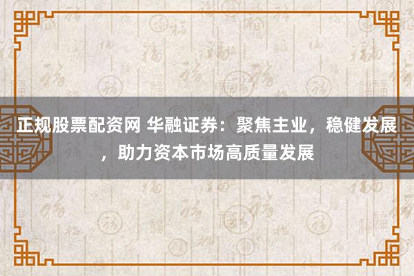 正规股票配资网 华融证券：聚焦主业，稳健发展，助力资本市场高质量发展