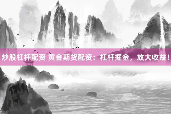 炒股杠杆配资 黄金期货配资：杠杆掘金，放大收益！