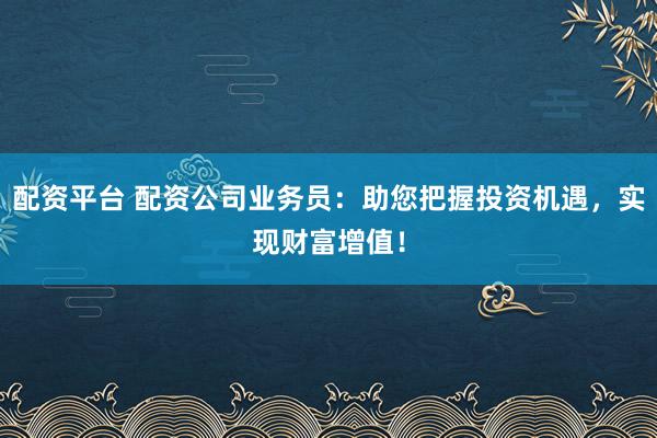 配资平台 配资公司业务员：助您把握投资机遇，实现财富增值！
