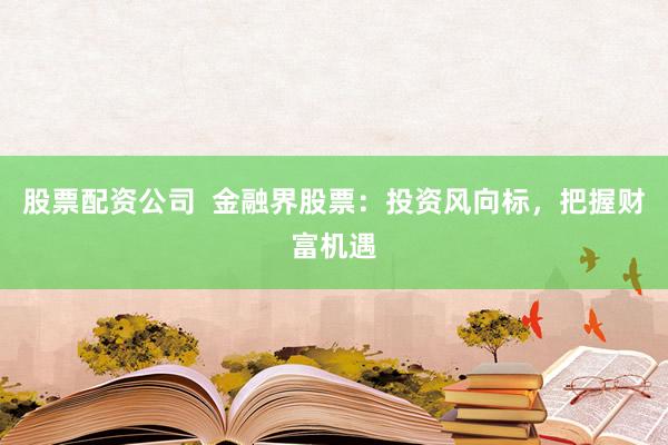 股票配资公司  金融界股票：投资风向标，把握财富机遇