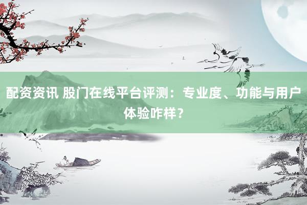 配资资讯 股门在线平台评测：专业度、功能与用户体验咋样？