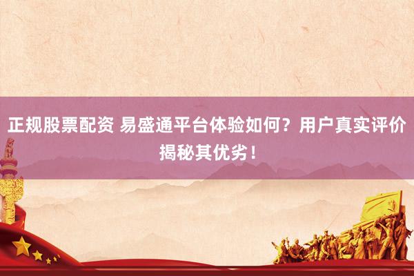 正规股票配资 易盛通平台体验如何？用户真实评价揭秘其优劣！