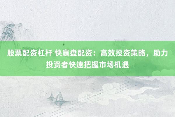 股票配资杠杆 快赢盘配资：高效投资策略，助力投资者快速把握市场机遇