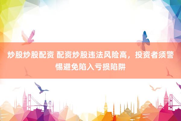 炒股炒股配资 配资炒股违法风险高，投资者须警惕避免陷入亏损陷阱
