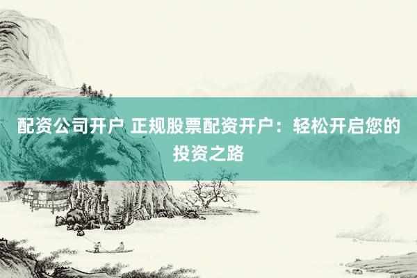 配资公司开户 正规股票配资开户：轻松开启您的投资之路