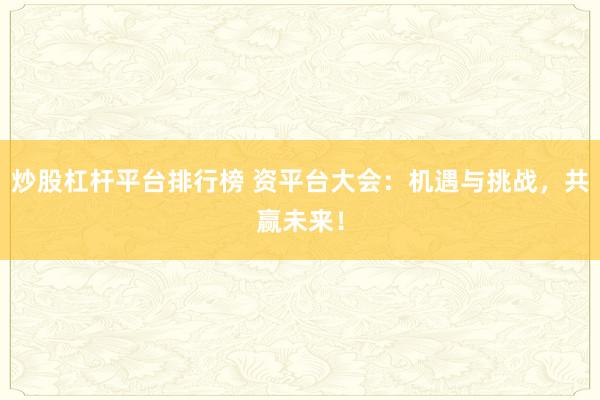 炒股杠杆平台排行榜 资平台大会：机遇与挑战，共赢未来！