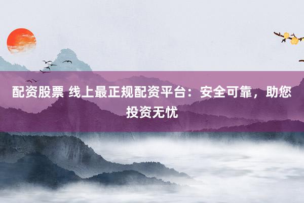 配资股票 线上最正规配资平台：安全可靠，助您投资无忧